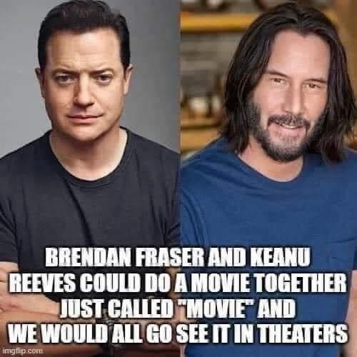 BRENDAN FRASER AND KEANU yREEVES COULD DO A MOVIE IIIEEIIIEII L S JUST CALLED MOVIE AND WEHIIIIIIIIHISEHIIIIIIIHIEISI