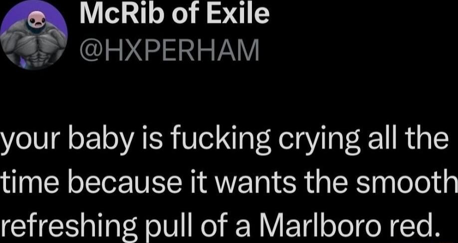 McRib of Exile 8 HXPERHAM your baby is fucking crying all the time because it wants the smooth refreshing pull of a Marlboro red