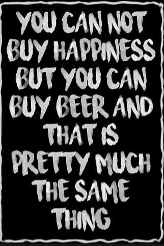 YOU CAN NOT BUY HAPPINESS BUT YOU CAN BUY BEER AND THAT IS PRETTY MUCH THE SAME THING