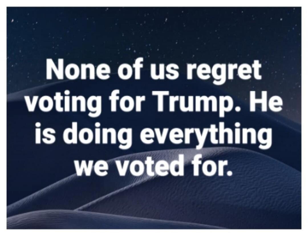 None of us regret voting for Trump. He is doing everything we voted for.