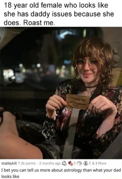 18 year old female who looks like she has daddy issues because she does. Roast me. r/roastme u/Punishment-Kun. I bet you can tell us more about astrology than what your dad looks like