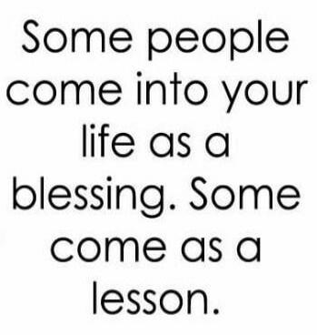 Some people come into your life as a blessing. Some come as a lesson.