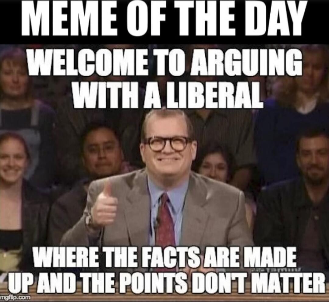 MEME OF THE DAY WELCOME TO ARGUING WITH A LIBERAL WHERE THE FACTS ARE MADE UP AND THE POINTS DON'T MATTER