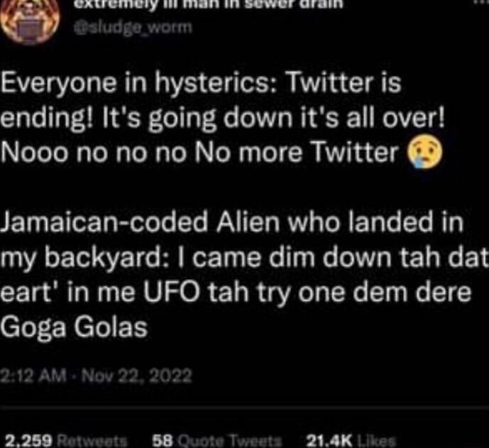 SIS R NS ClTetT VIR I ending Its going down its all over Nooo no no no No more Twitter Jamaican coded Alien who landed in my backyard came dim down tah dat eart in me UFO tah try one dem dere Goga Golas 2 280 Retweets B8 Ouote Tweets 294K Like