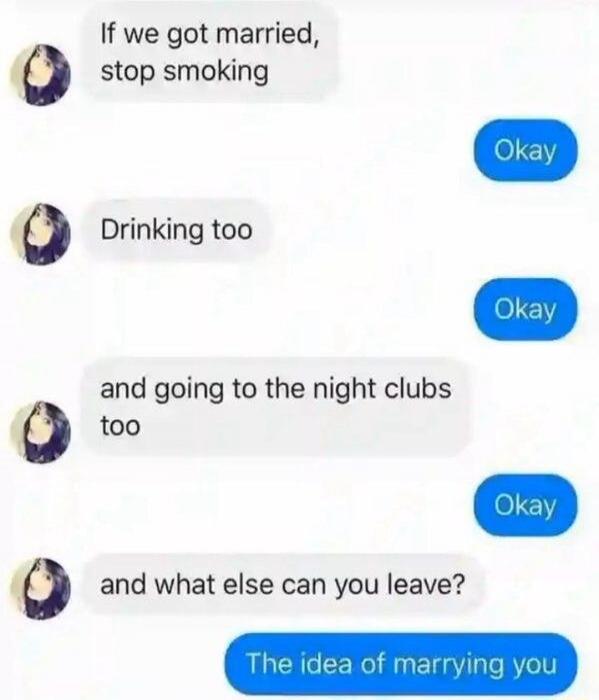 If we got married, stop smoking. Okay. Drinking too. Okay. And going to the night clubs too. Okay. And what else can you leave? The idea of marrying you.