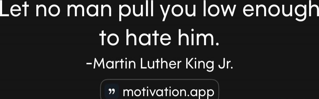 Let no man pull you low enough to hate him. -Martin Luther King Jr. Session ID: 1063902.