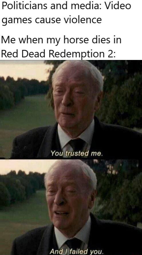 Politicians and media Video games cause violence Me when my horse dies in Red Dead Redemption 2 4 Youltrusted me Ana BENED B