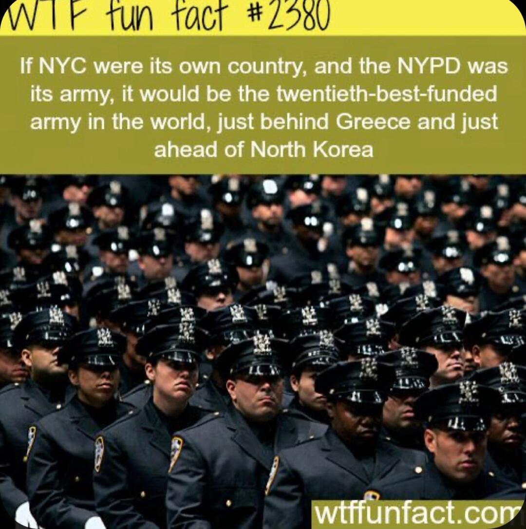 If NYC were its own country and the NYPD was its army it would be the twentieth best funded army in the world just behind Greece and just P