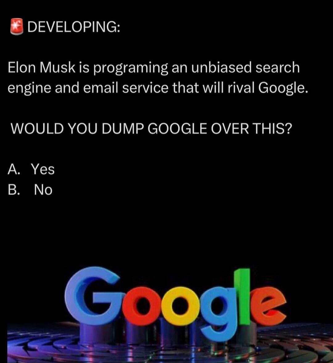 DEVELOPING Elon Musk is programing an unbiased search engine and email service that will rival Google WOULD YOU DUMP GOOGLE OVER THIS A Yes B No