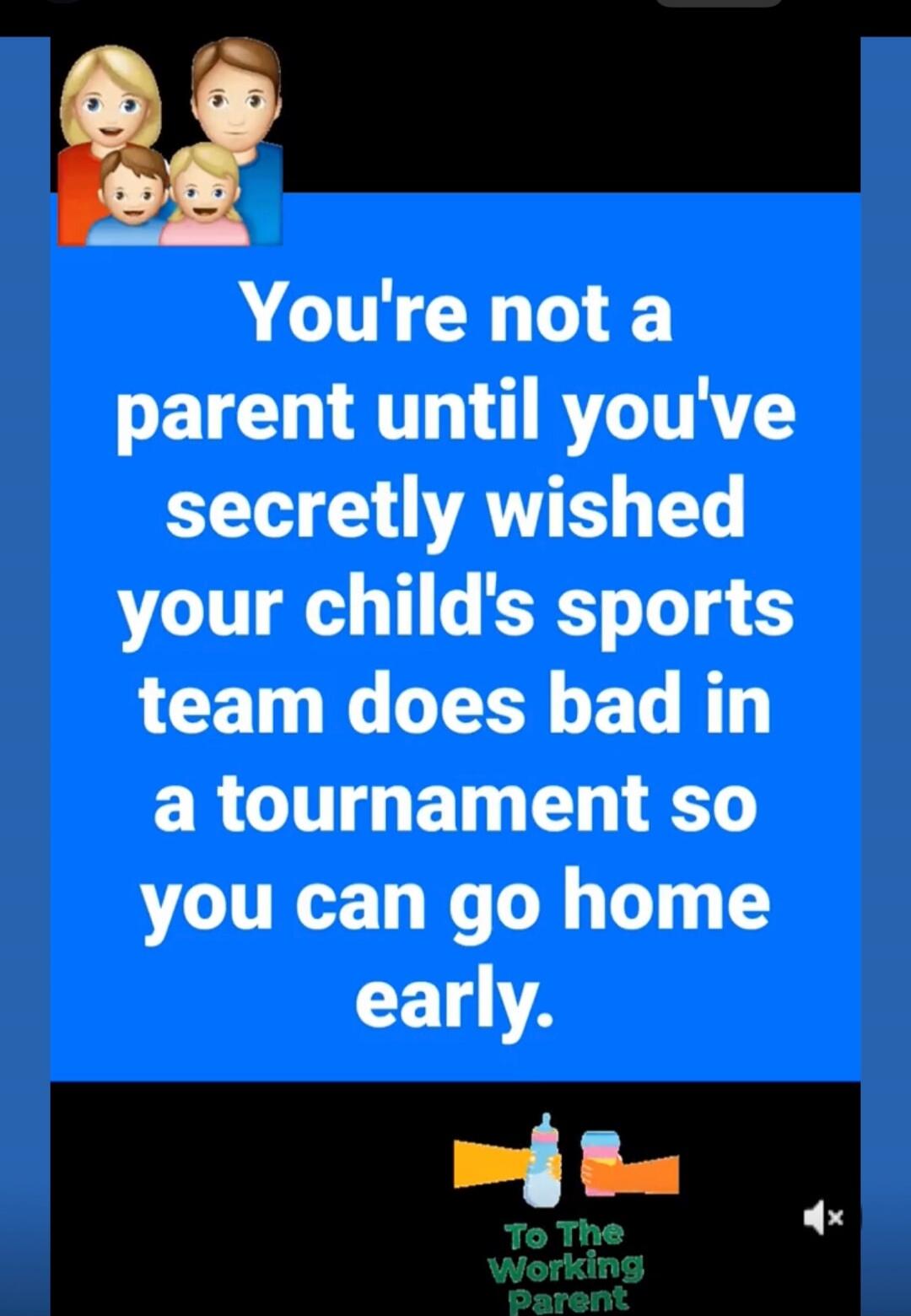 You're not a parent until you've secretly wished your child's sports team does bad in a tournament so you can go home early. To The Working Parent