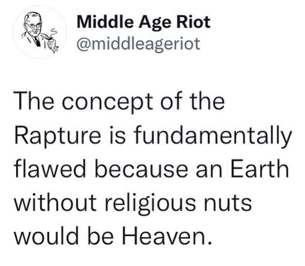 _ Middle Age Riot middleageriot The concept of the Rapture is fundamentally flawed because an Earth without religious nuts would be Heaven