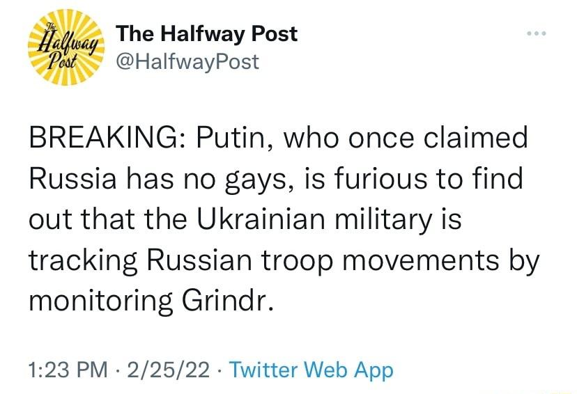 The Halfway Post HalfwayPost BREAKING Putin who once claimed Russia has no gays is furious to find out that the Ukrainian military is tracking Russian troop movements by monitoring Grindr 123 PM 22522 Twitter Web App