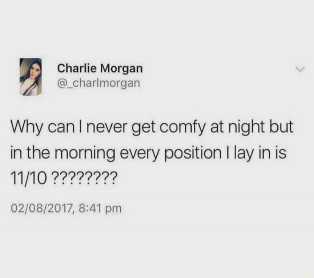 Why can I never get comfy at night but in the morning every position I lay in is 11/10 ????????\n\n02/08/2017, 8:41 pm