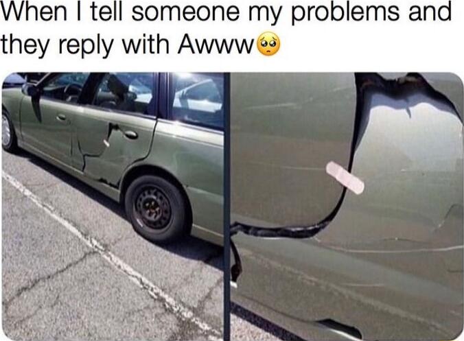 When I tell someone my problems and they reply with Awww