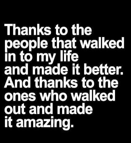 Thanks to the people that walked in to my life and made it better. And thanks to the ones who walked out and made it amazing.