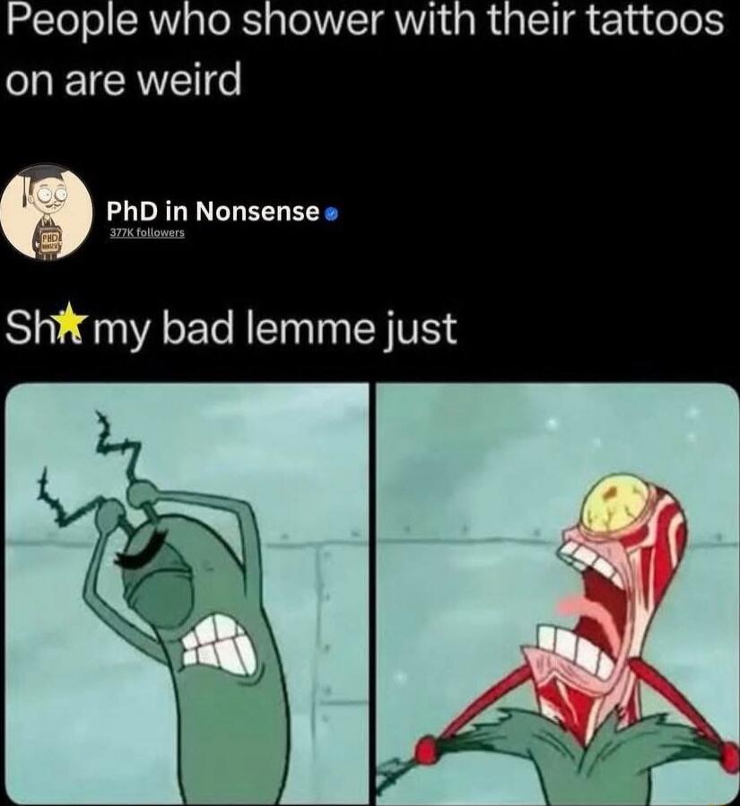 People who shower with their tattoos on are weird
Sh** my bad lemme just