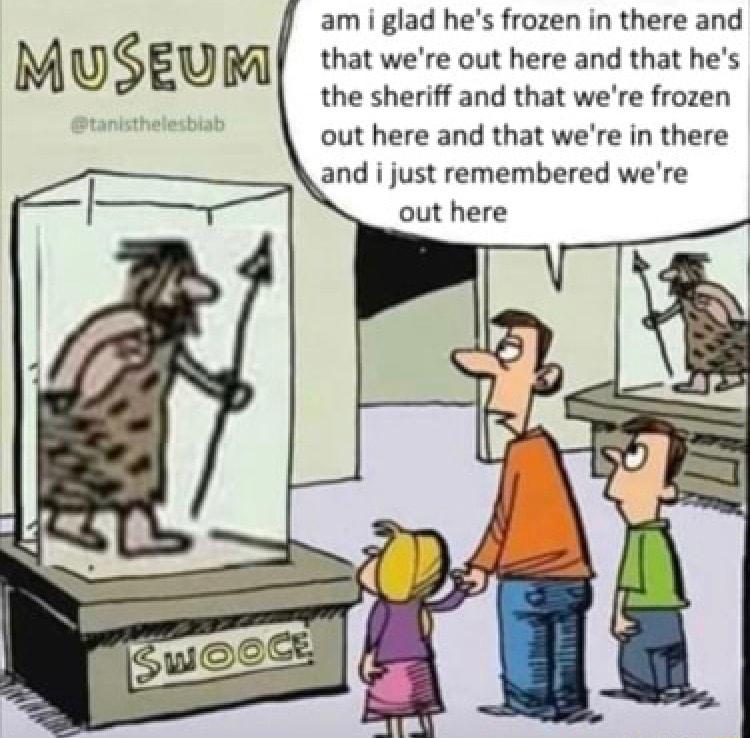 am i glad hes frozen in there and that were out here and that hes the sheriff and that were frozen out here and that were in there and i just remembered were out here