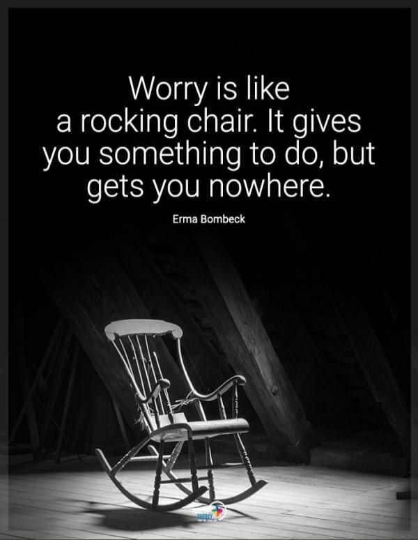 Worry is like a rocking chair. It gives you something to do, but gets you nowhere. Erma Bombeck