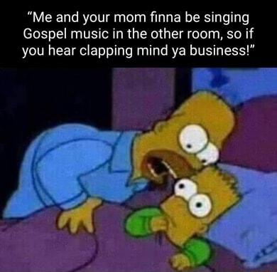 Me and your mom finna be singing Gospel music in the other room so if you hear clapping mind ya business