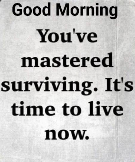 Good Morning You've mastered surviving. It's time to live now.