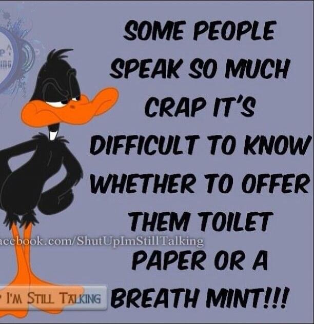 SOME PEOPLE SPEAK SO MUCH CRAP IT'S DIFFICULT TO KNOW WHETHER TO OFFER THEM TOILET PAPER OR A BREATH MINT!!!