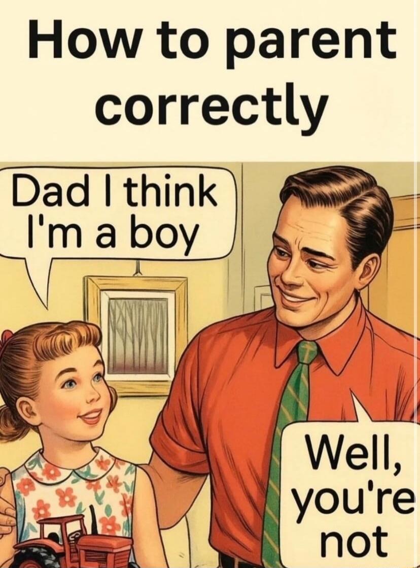 How to parent correctly
Dad I think I'm a boy
Well, you're not