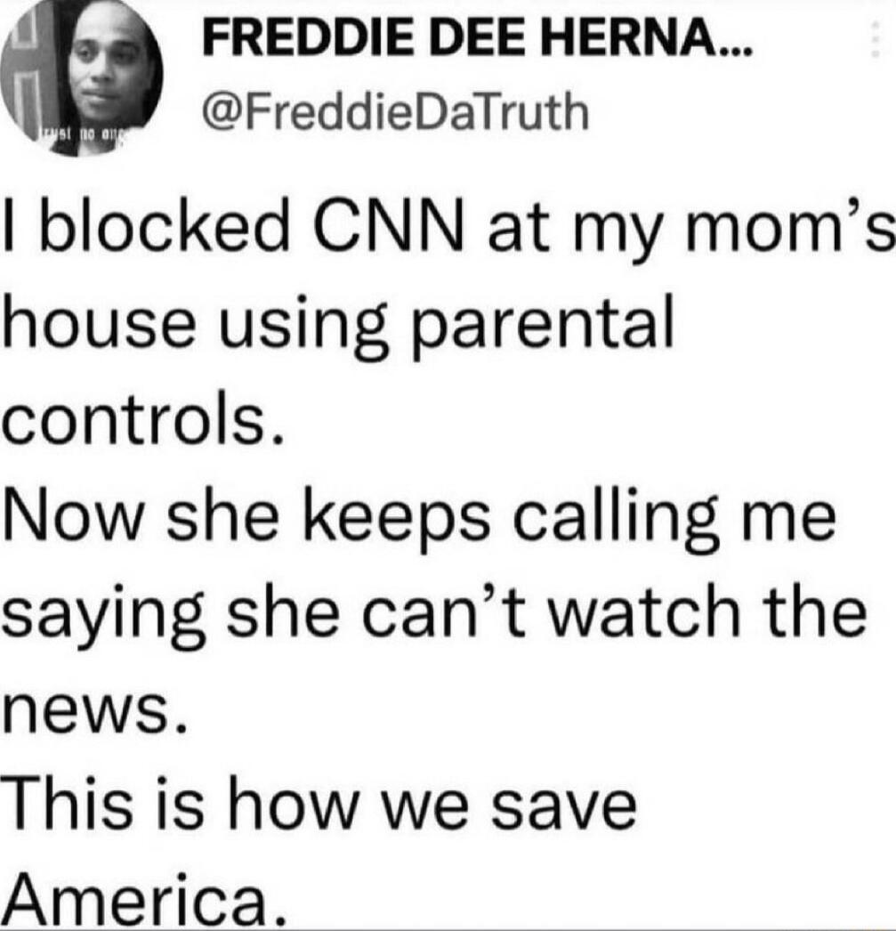 g FREDDIE DEE HERNA FreddieDaTruth blocked CNN at my moms house using parental controls Now she keeps calling me saying she cant watch the news This is how we save America