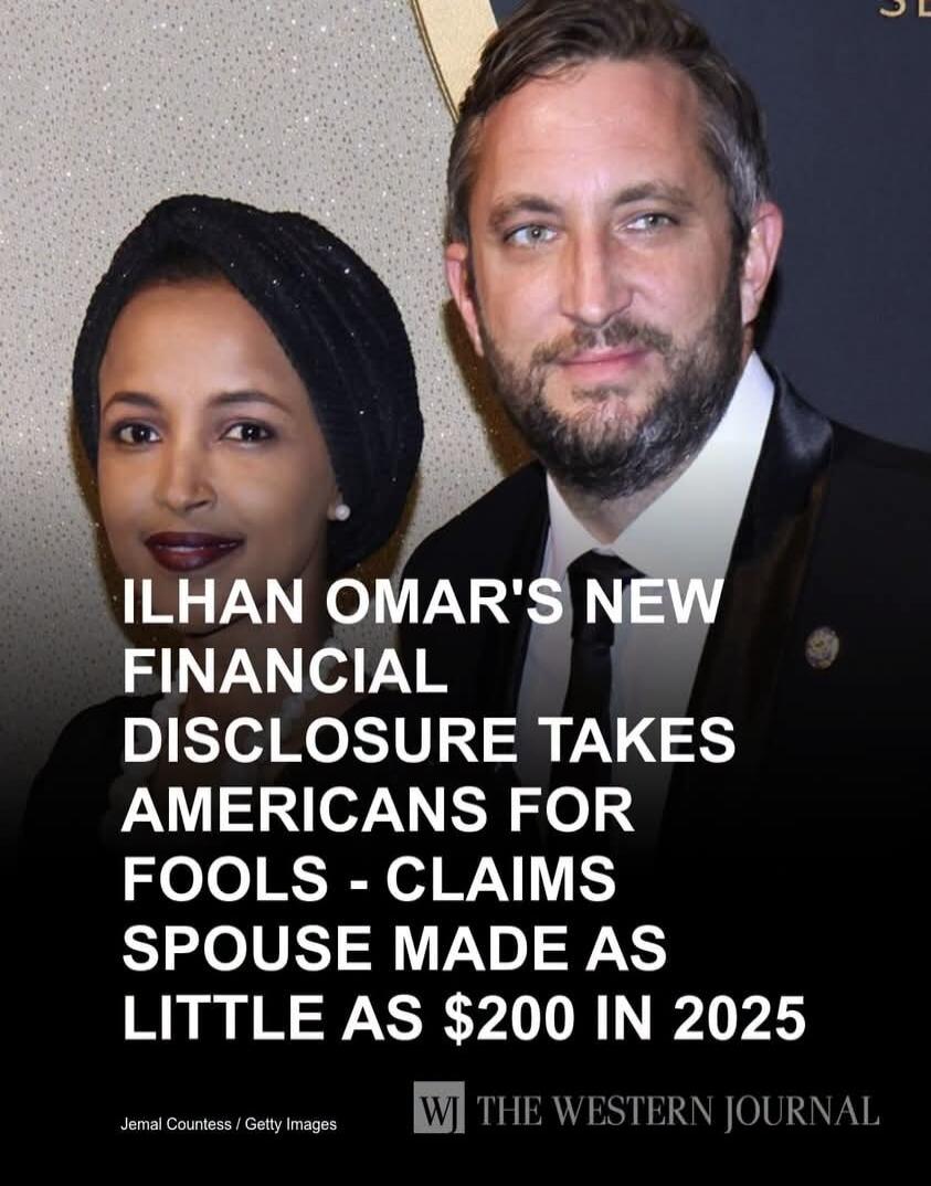 ILHAN OMAR'S NEW FINANCIAL DISCLOSURE TAKES AMERICANS FOR FOOLS - CLAIMS SPOUSE MADE AS LITTLE AS $200 IN 2025. Jemal Countess / Getty Images. WI THE WESTERN JOURNAL.