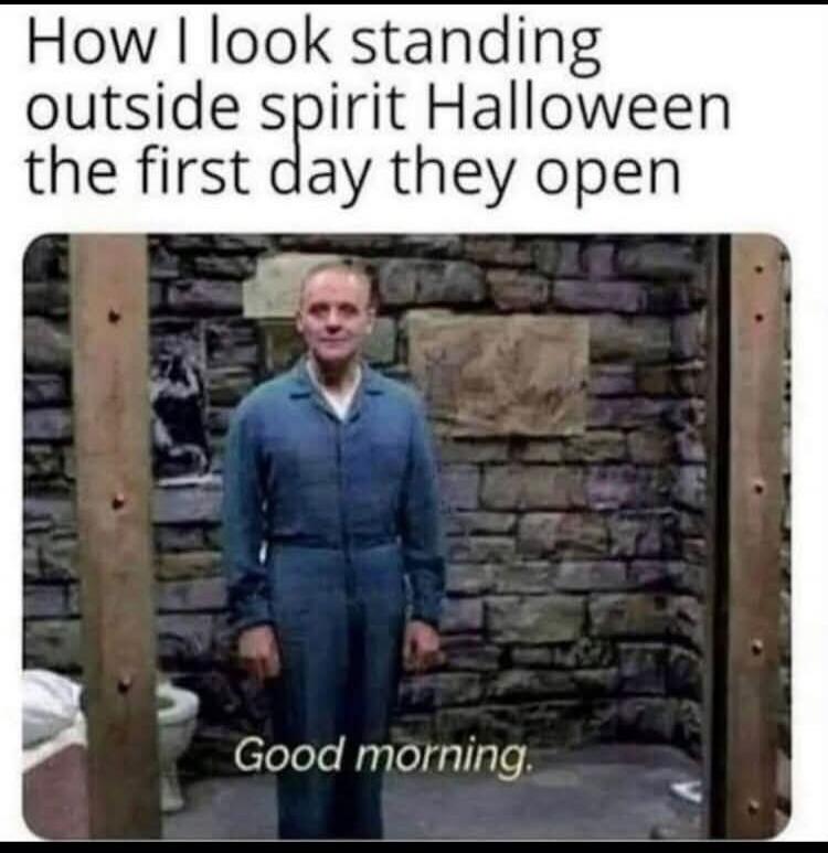 How I look standing outside spirit Halloween the first day they open Good morning.