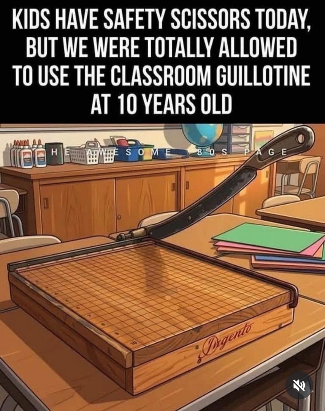 KIDS HAVE SAFETY SCISSORS TODAY, BUT WE WERE TOTALLY ALLOWED TO USE THE CLASSROOM GUILLOTINE AT 10 YEARS OLD