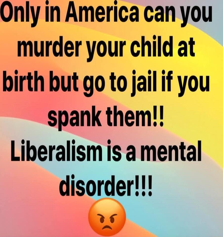 Only in America can you murder your child at birth but go to jail if you spank them Liberalism is a mental disorder w