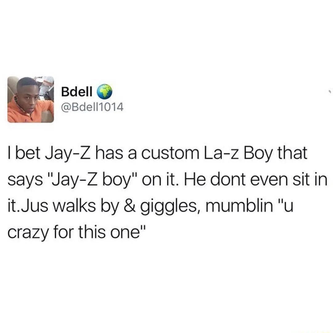 Bdell Bdell1014 I bet Jay Z has a custom La z Boy that says Jay Z boy on it He dont even sit in itJus walks by giggles mumblin u crazy for this one