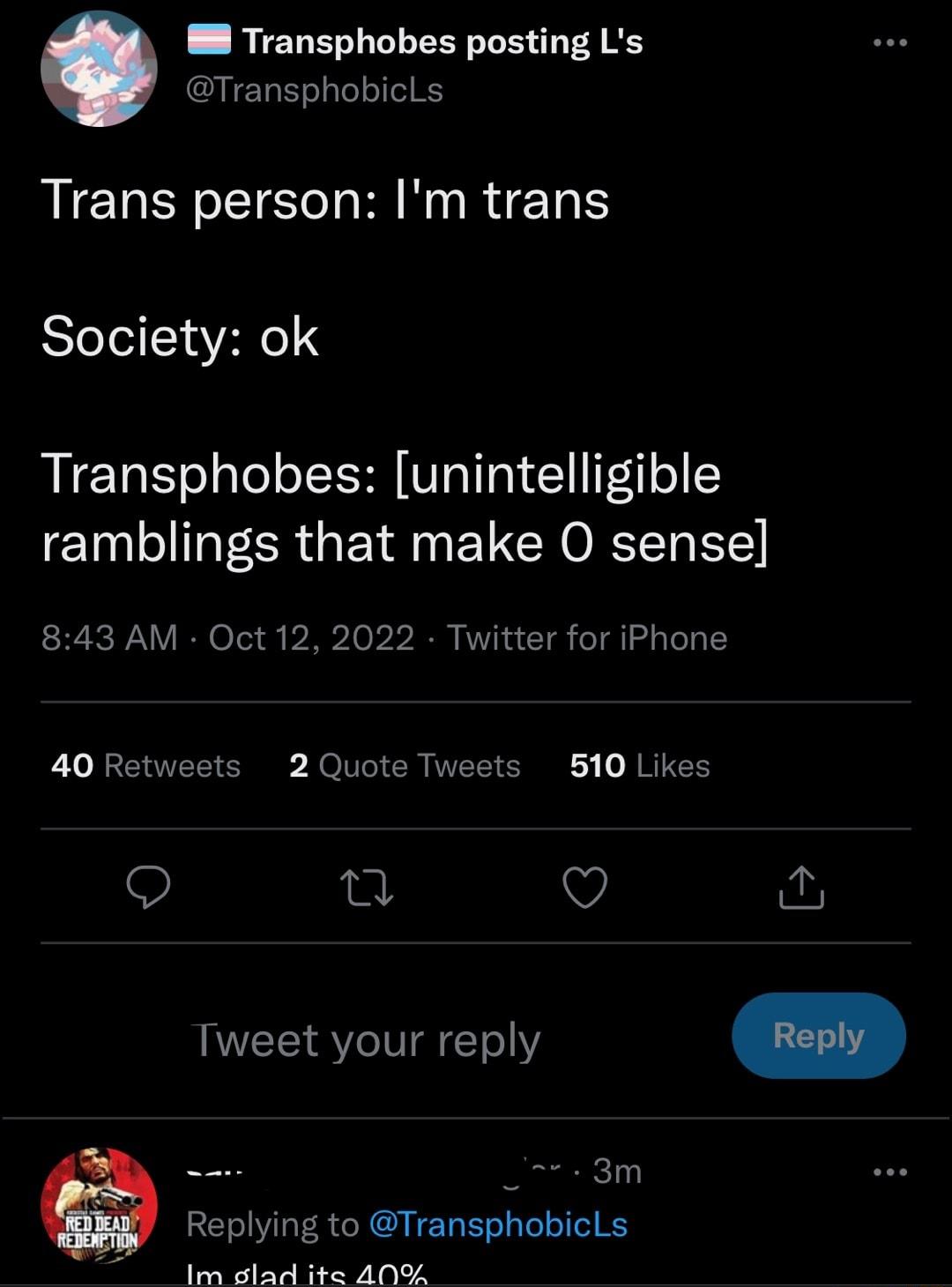 88 Transphobes posting Ls TransphobicLs Trans person Im trans Society ok Transphobes unintelligible ramblings that make O sense 843 AM Oct 12 2022 Twitter for iPhone 40 Retweets 2 Quote Tweets 510 Likes O n V Tweet your reply _ 3m Replying to TransphobicLs Im slad ite A0