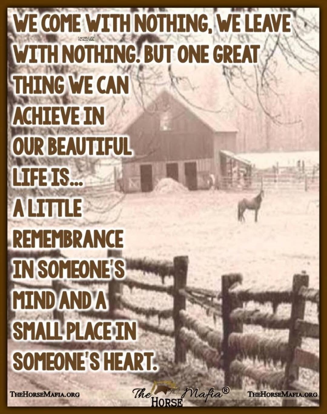 WE COME WITH NOTHING, WE LEAVE WITH NOTHING BUT ONE GREAT THING WE CAN ACHIEVE IN OUR BEAUTIFUL LIFE IS... A LITTLE REMEMBRANCE IN SOMEONE'S MIND AND A SMALL PLACE IN SOMEONE'S HEART.