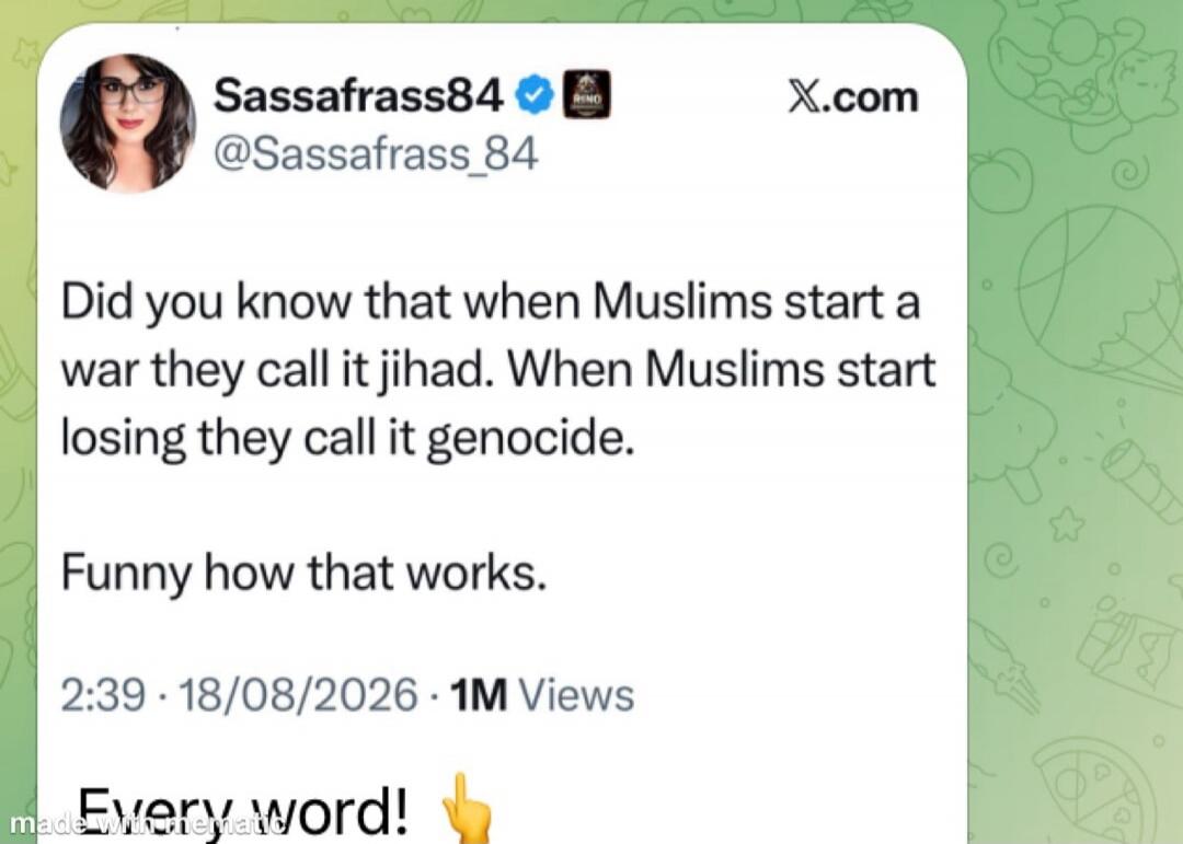 Did you know that when Muslims start a war they call it jihad. When Muslims start losing they call it genocide. Funny how that works. Every word!