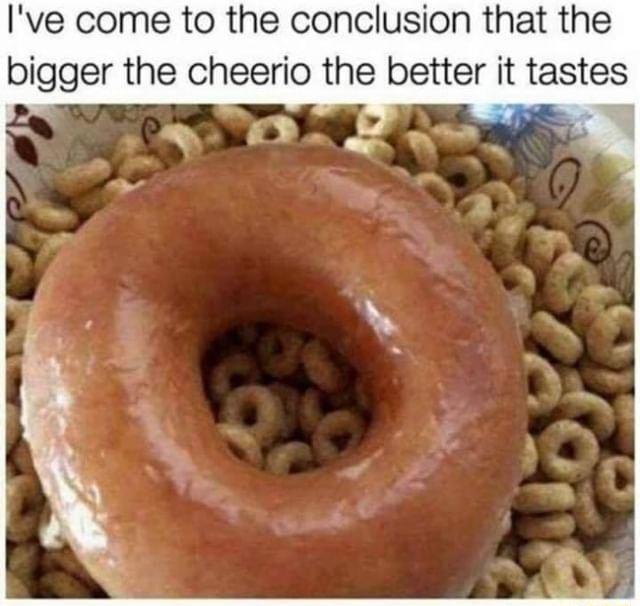 Ive come to the conclusion that the bigger the cheerio the better it tastes