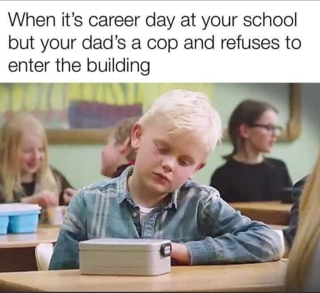 When its career day at your school but your dads a cop and refuses to enter the building