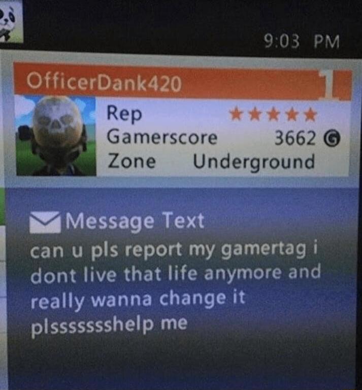 OfficerDank420 Rep K Kk Gamerscore 3662 Zone Underground 4 Message Text can u pls report my gamertag i dont live that life anymore and really wanna change it B