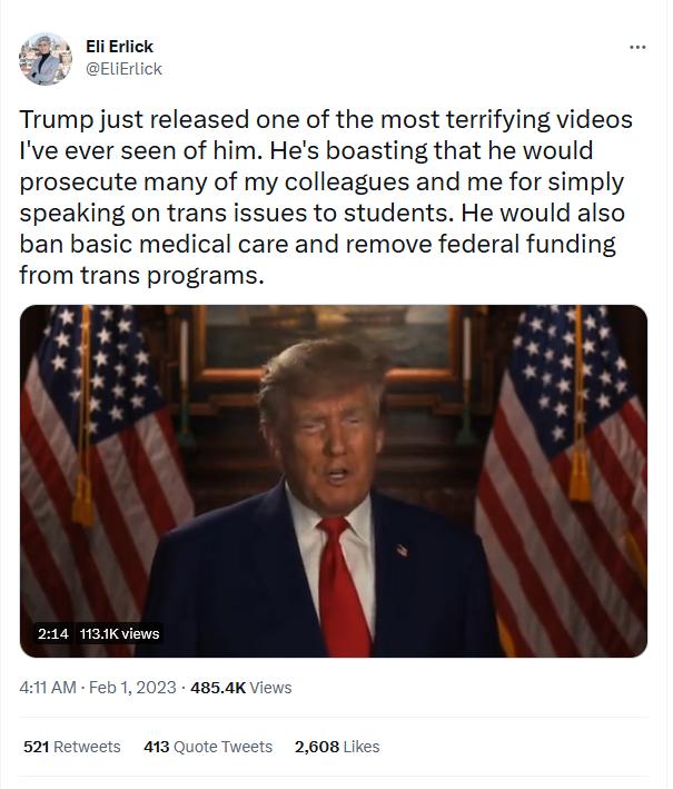 EliErlickc Trump just released one of the most terrifying videos Ive ever seen of him Hes boasting that he would prosecute many of my colleagues and me for simply speaking on trans issues to students He would also ban basic medical care and remove federal funding from trans programs 214 MK view 4854KV 5217 413 Quote 2608 Lk