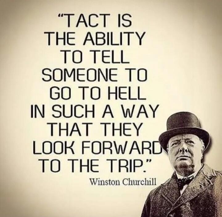 TACT IS THE ABILITY TO TELL SOMEONE TO GO TO HELL IN SUCH A WAY THAT THEY LOOK FORWARD TO THE TRIP. Winston Churchill