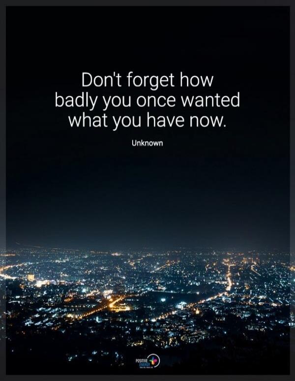Don't forget how badly you once wanted what you have now. Unknown