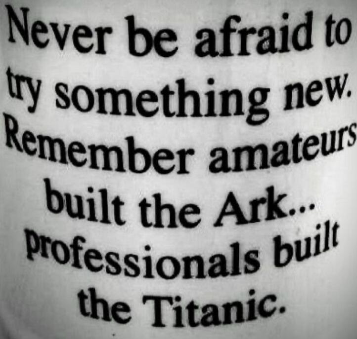 Never be afraid to try something new. Remember amateurs built the Ark... professionals built the Titanic.