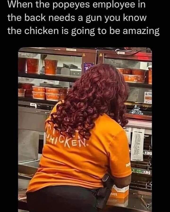 When the popeyes employee in the back needs a gun you know the chicken is going to be amazing