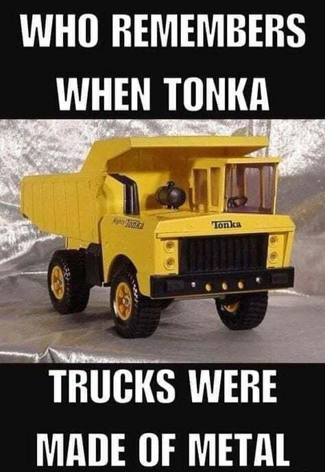 WHO REMEMBERS WHEN TONKA i ol e z W 3 _ ey TRUCKS WERE MADE OF METAL