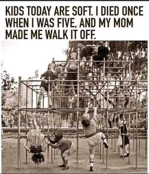 KIDS TODAY ARE SOFT I DIED ONCE WHEN WAS FIVE AND MY MOM MADE ME WALK ITUFF _
