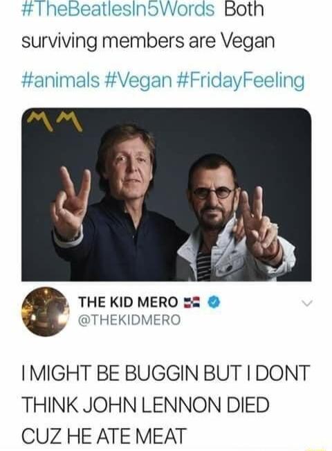 heBeatlesinoWords Both surviving members are Vegan animals Vegan FridayFeeling THE KID MERO 2 THEKIDMERO IMIGHT BE BUGGIN BUT DONT THINK JOHN LENNON DIED CUZ HE ATE MEAT