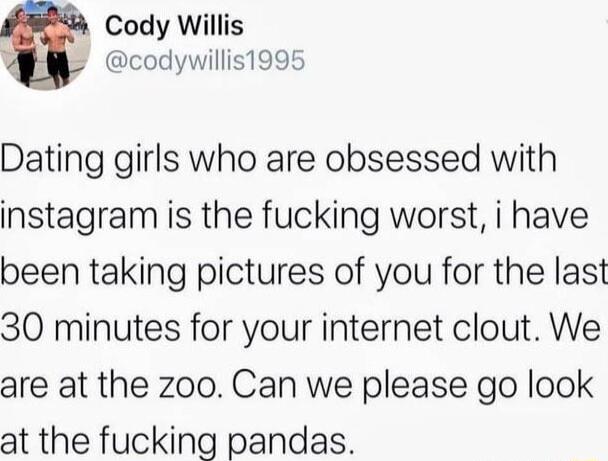 Cody Willis P codywillis1995 Dating girls who are obsessed with instagram is the fucking worst i have been taking pictures of you for the last 30 minutes for your internet clout We are at the zoo Can we please go look at the fucking pandas