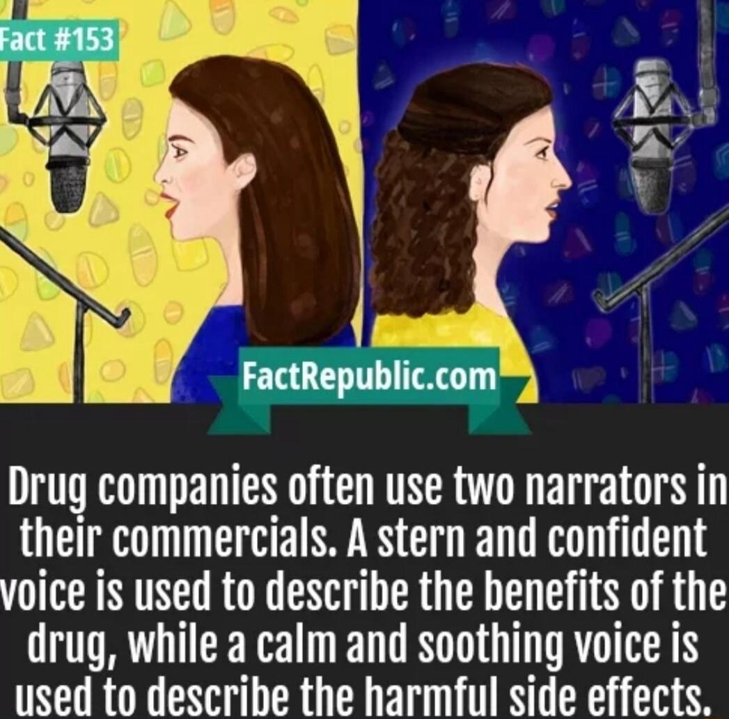 Drug companies often use two narrators in their commerecials A stern and confident voice is used to describe the benefits of the drug while a calm and soothing voice is used to describe the harmful side effects
