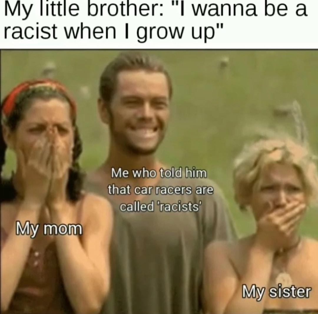 My little brother I wanna be a racist when grow up 3 Me wholtoldjhim thatcariracers arch calledfracists Vy mem
