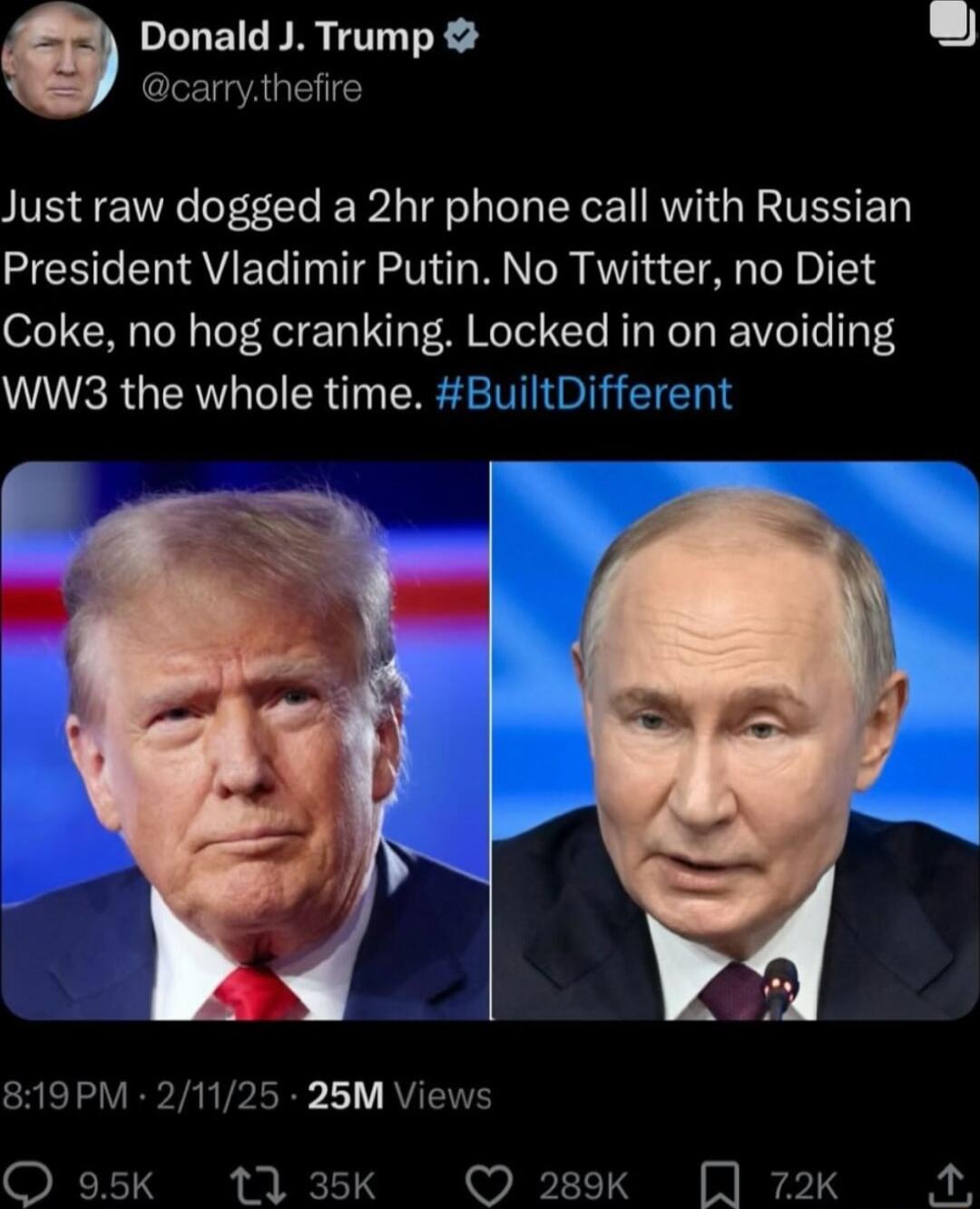 Donald J Trump Just raw dogged a 2hr phone call with Russian President Vladimir Putin No Twitter no Diet Coke no hog cranking Locked in on avoiding WWS3 the whole time BuiltDifferent 19PM 21125 25M Vie QO oask 1T13sk Q